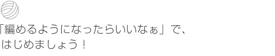 「編めるようになったらいいなぁ」で、はじめましょう！