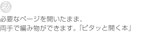 必要なページを開いたまま、両手で編み物ができます。「ピタッと開く本」。