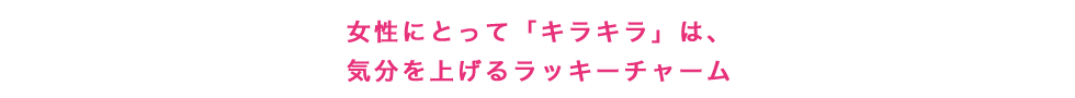 女性にとって「キラキラ」は、気分を上げるラッキーチャーム