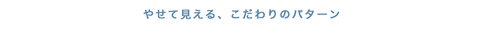 やせて見える、こだわりのパターン