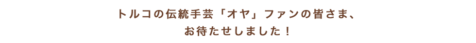 トルコの伝統手芸「オヤ」ファンの皆さま、お待たせしました！