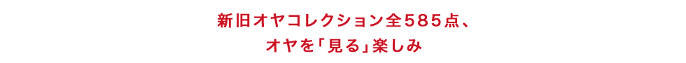 新旧オヤコレクション全585点、オヤを「見る」楽しみ