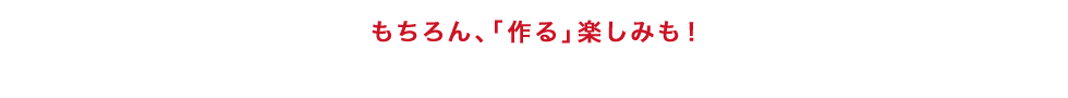 もちろん、「作る」楽しみも！