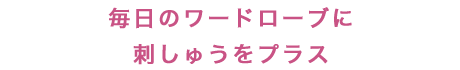 毎日のワードローブに刺しゅうをプラス 毎日のワードローブに刺しゅうをプラス