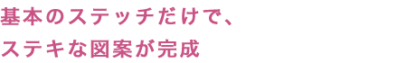 基本のステッチだけで、ステキな図案が完成