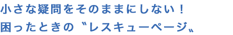 小さな疑問をそのままにしない！ 困ったときの〝レスキューページ〟