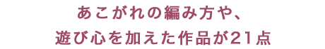 あこがれの編み方や、遊び心を加えた作品が21点