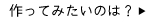 作ってみたいのは？