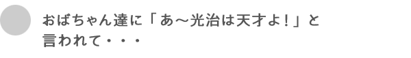 おばあちゃん達に「あ～光治は天才よ！」と言われて・・・