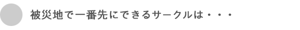 被災地で一番先にできるサークルは・・・