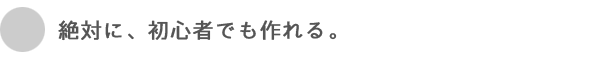 絶対に、初心者でも作れる。