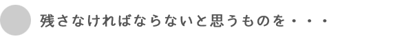 残さなければならないと思う物を・・・